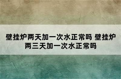 壁挂炉两天加一次水正常吗 壁挂炉两三天加一次水正常吗